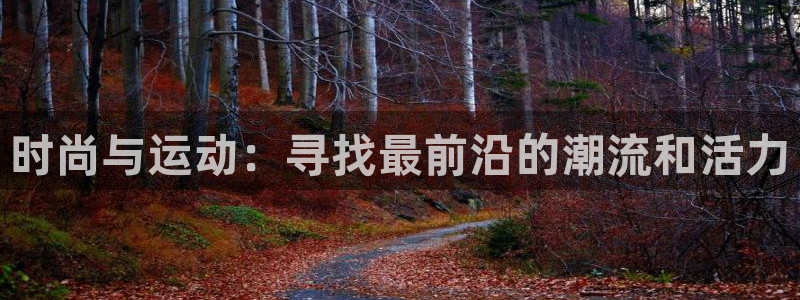 JJB竞技宝官方集团官网:时尚与运动:寻找最前沿的潮流和活力